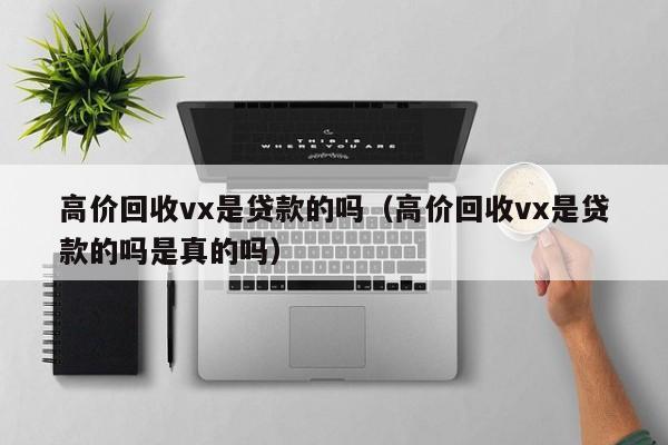 高价回收vx是贷款的吗（高价回收vx是贷款的吗是真的吗）