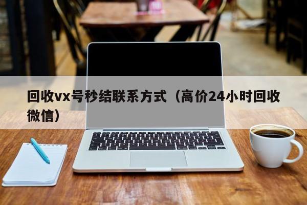 回收vx号秒结联系方式（高价24小时回收微信）