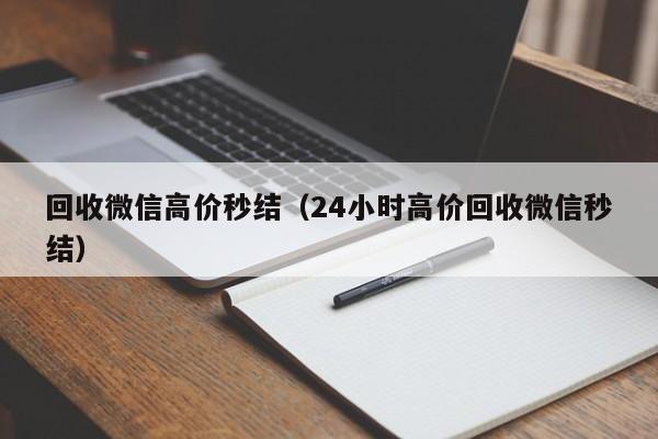 回收微信高价秒结（24小时高价回收微信秒结）