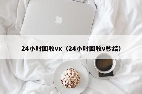 24小时回收vx（24小时回收v秒结）