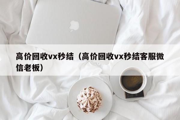 高价回收vx秒结（高价回收vx秒结客服微信老板）