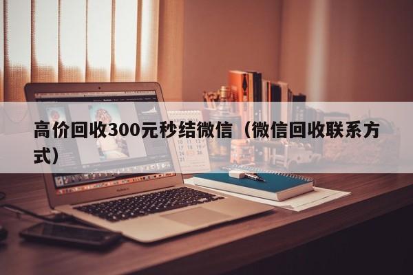 高价回收300元秒结微信（微信回收联系方式）