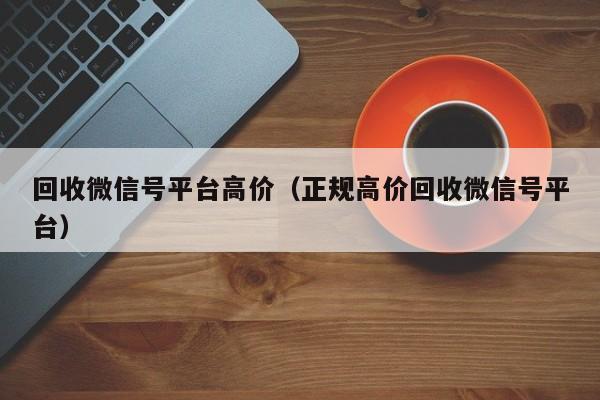 回收微信号平台高价（正规高价回收微信号平台）