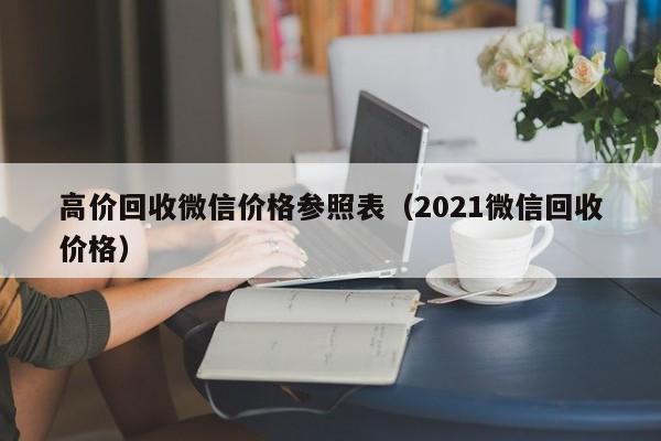 高价回收微信价格参照表（2021微信回收价格）