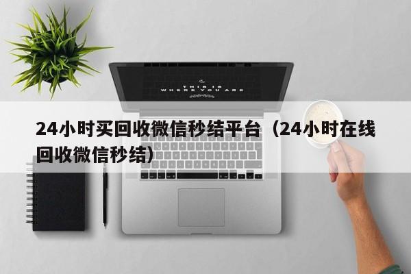 24小时买回收微信秒结平台（24小时在线回收微信秒结）