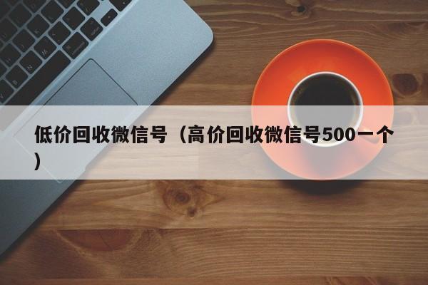 低价回收微信号（高价回收微信号500一个）