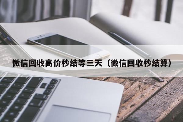 微信回收高价秒结等三天（微信回收秒结算）