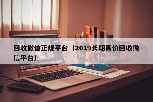 回收微信正规平台（2019长期高价回收微信平台）