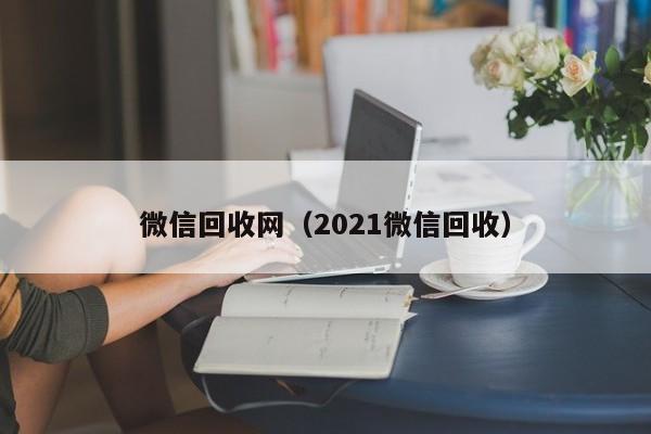 微信回收网（2021微信回收）