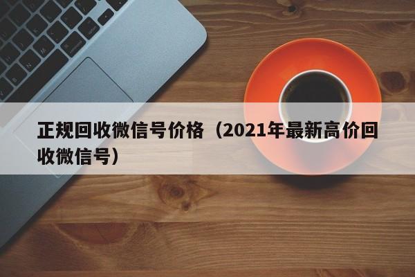 正规回收微信号价格（2021年最新高价回收微信号）