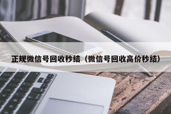 正规微信号回收秒结（微信号回收高价秒结）