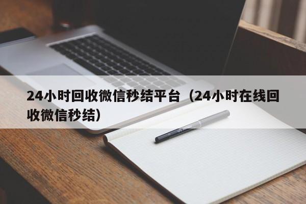 24小时回收微信秒结平台（24小时在线回收微信秒结）