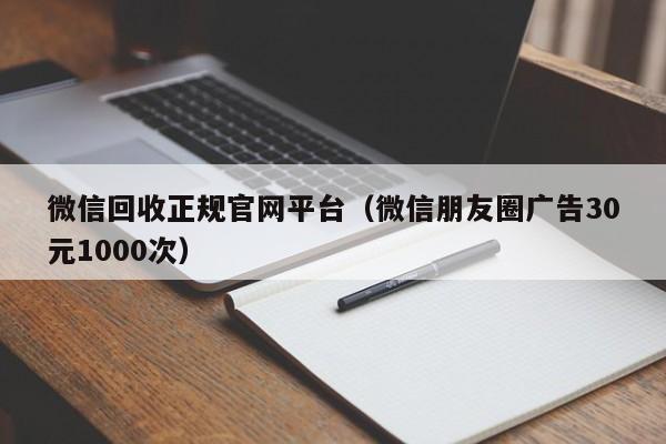 微信回收正规官网平台（微信朋友圈广告30元1000次）