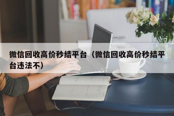 微信回收高价秒结平台（微信回收高价秒结平台违法不）