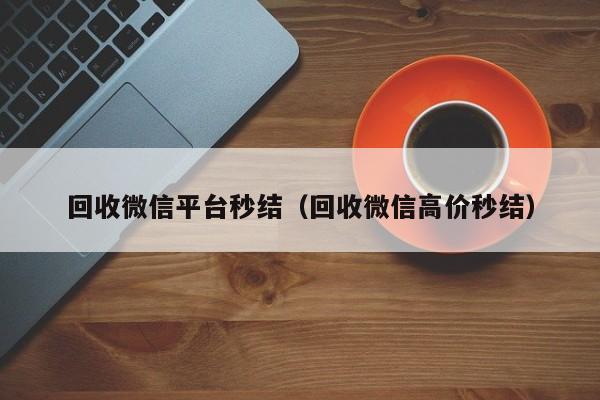 回收微信平台秒结（回收微信高价秒结）