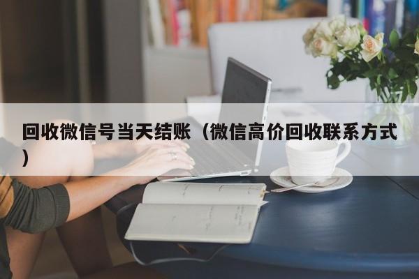 回收微信号当天结账（微信高价回收联系方式）