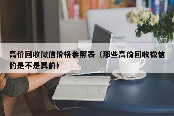 高价回收微信价格参照表（那些高价回收微信的是不是真的）