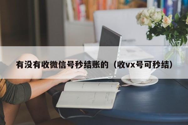 有没有收微信号秒结账的（收vx号可秒结）