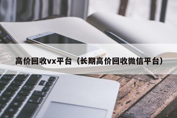 高价回收vx平台（长期高价回收微信平台）