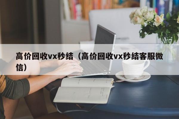 高价回收vx秒结（高价回收vx秒结客服微信）