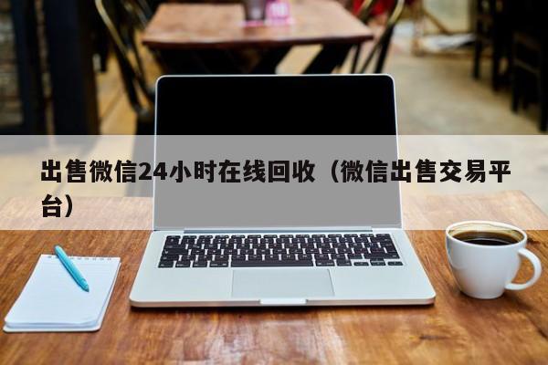 出售微信24小时在线回收（微信出售交易平台）