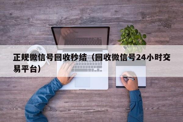 正规微信号回收秒结（回收微信号24小时交易平台）