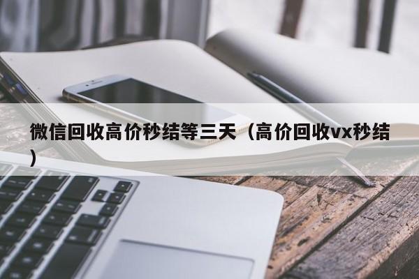 微信回收高价秒结等三天（高价回收vx秒结）