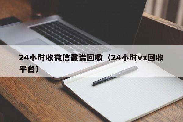 24小时收微信靠谱回收（24小时vx回收平台）