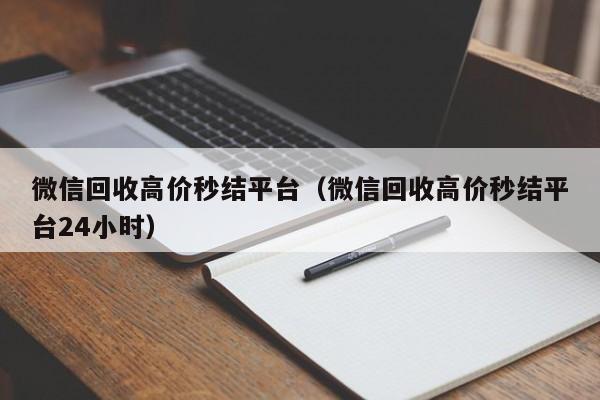 微信回收高价秒结平台（微信回收高价秒结平台24小时）