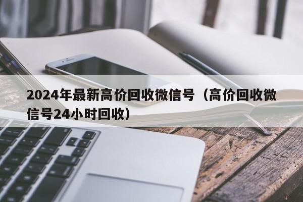 2024年最新高价回收微信号（高价回收微信号24小时回收）