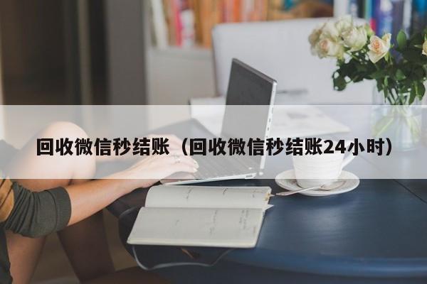 回收微信秒结账（回收微信秒结账24小时）