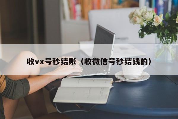 收vx号秒结账（收微信号秒结钱的）