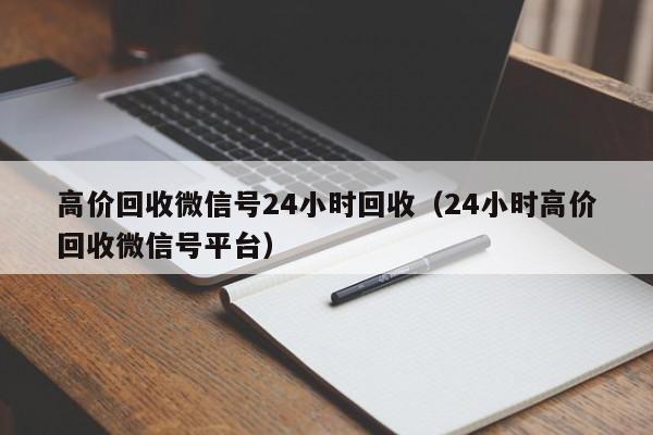 高价回收微信号24小时回收（24小时高价回收微信号平台）