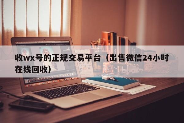 收wx号的正规交易平台（出售微信24小时在线回收）