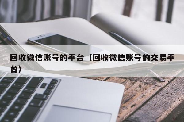 回收微信账号的平台（回收微信账号的交易平台）