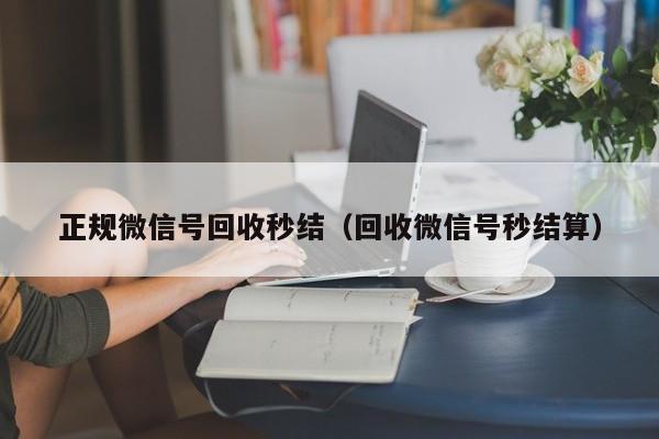 正规微信号回收秒结（回收微信号秒结算）