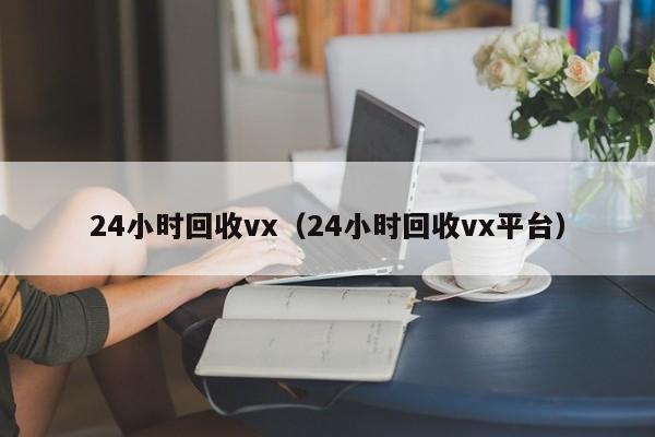 24小时回收vx（24小时回收vx平台）