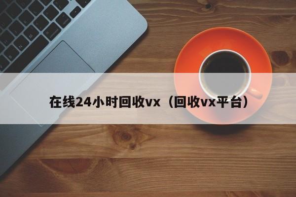 在线24小时回收vx（回收vx平台）