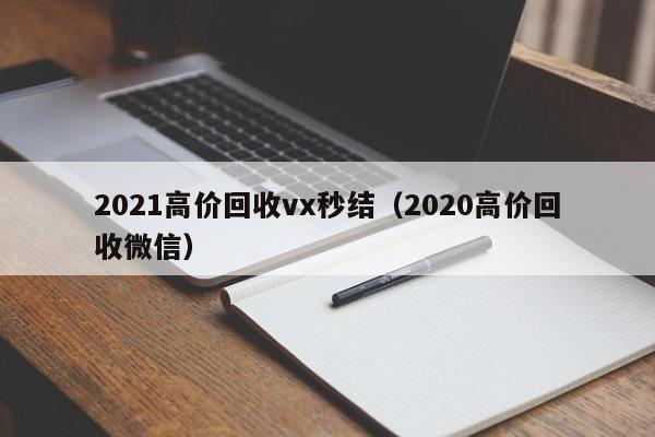 2021高价回收vx秒结（2020高价回收微信）