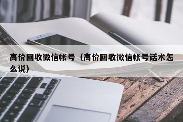 高价回收微信帐号（高价回收微信帐号话术怎么说）