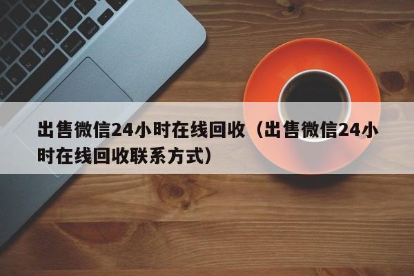 出售微信24小时在线回收（出售微信24小时在线回收联系方式）