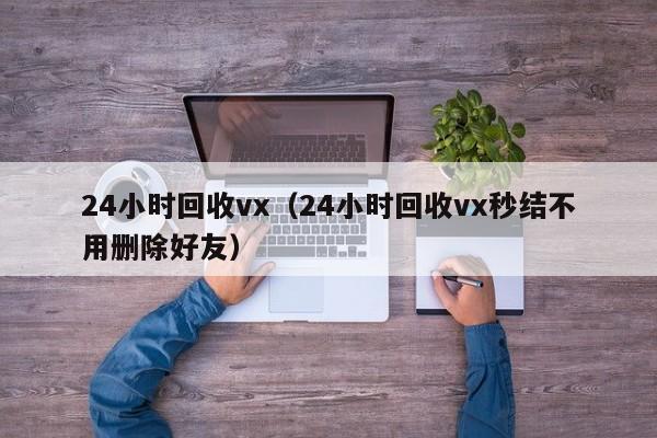 24小时回收vx（24小时回收vx秒结不用删除好友）