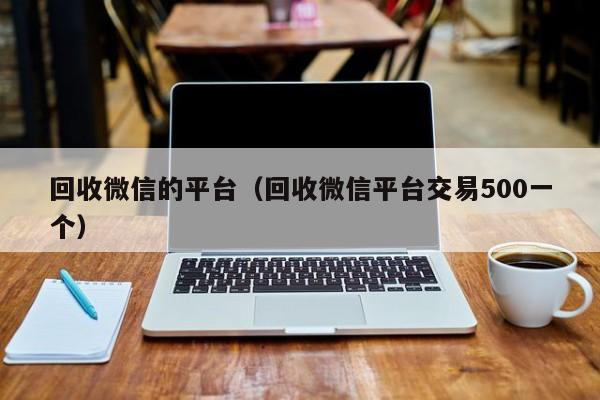 回收微信的平台（回收微信平台交易500一个）