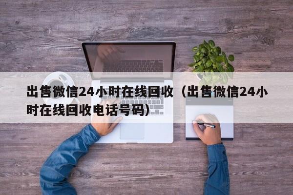 出售微信24小时在线回收（出售微信24小时在线回收电话号码）