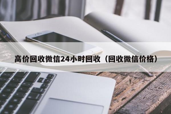 高价回收微信24小时回收（回收微信价格）