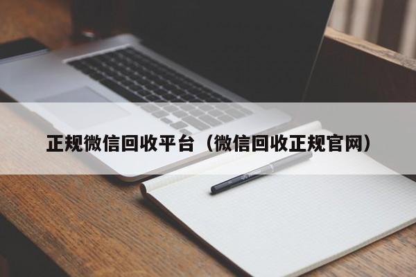 正规微信回收平台（微信回收正规官网）