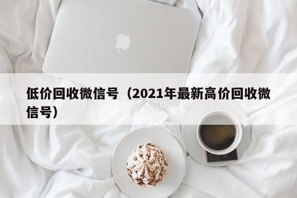 低价回收微信号（2021年最新高价回收微信号）