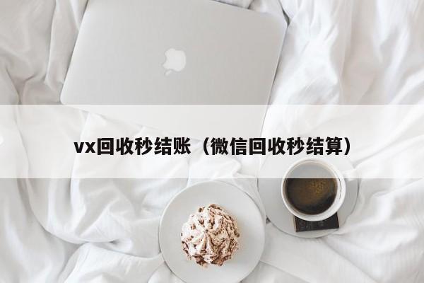 vx回收秒结账（微信回收秒结算）