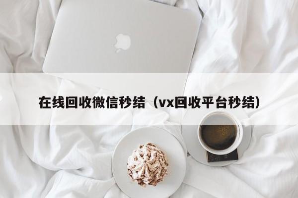 在线回收微信秒结（vx回收平台秒结）