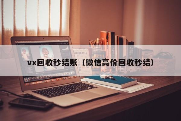 vx回收秒结账（微信高价回收秒结）